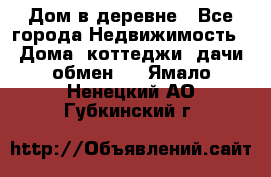 Дом в деревне - Все города Недвижимость » Дома, коттеджи, дачи обмен   . Ямало-Ненецкий АО,Губкинский г.